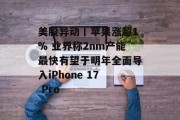 美股异动丨苹果涨超1% 业界称2nm产能最快有望于明年全面导入iPhone 17 Pro