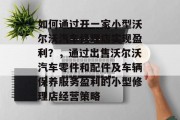 如何通过开一家小型沃尔沃汽车修理店实现盈利？，通过出售沃尔沃汽车零件和配件及车辆保养服务盈利的小型修理店经营策略