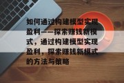 如何通过构建模型实现盈利——探索赚钱新模式,通过构建模型实现盈利,探索赚钱新模式的方法与策略 如何通过构建模型实现盈利——探索赚钱新模式,通过构建模型实现盈利,探索赚钱新模式的方法与策略