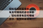 轻松实现财富增长——每天可赚钱的途径探索，轻松探索每日可赚钱途径，实现财富增长