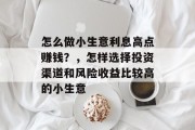 怎么做小生意利息高点赚钱？，怎样选择投资渠道和风险收益比较高的小生意