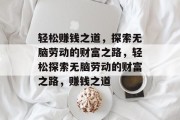 轻松赚钱之道，探索无脑劳动的财富之路，轻松探索无脑劳动的财富之路，赚钱之道