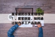 居家做的小生意赚钱吗？，居家创业，如何通过制作手工产品盈利