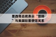 墨西哥总统表示“暂停”与美国驻墨使馆关系