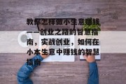 教你怎样做小生意赚钱——创业之路的智慧指南，实战创业，如何在小本生意中赚钱的智慧指南