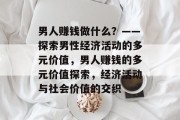 男人赚钱做什么？——探索男性经济活动的多元价值，男人赚钱的多元价值探索，经济活动与社会价值的交织