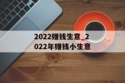 2022赚钱生意_2022年赚钱小生意