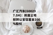 广汇汽车(600297.SH)：附属公司拟转让宝信置业100%股权