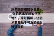 摩尔摄影赚钱小生意: 你的艺术梦想如何落地？，摩尔摄影，让艺术梦想触手可及的摄影赚钱项目