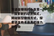 发语音赚钱的小生意——探索新的经济模式，揭秘新型赚钱方式，探索语音助手业务的潜力和机会