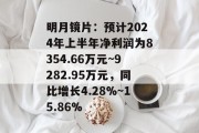 明月镜片：预计2024年上半年净利润为8354.66万元~9282.95万元，同比增长4.28%~15.86%