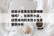 创业小生意女生摆摊赚钱吗?,女孩开小店,经营成功的女性小生意案例分析 创业小生意女生摆摊赚钱吗?,女孩开小店,经营成功的女性小生意案例分析