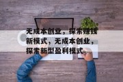 无成本创业，探索赚钱新模式，无成本创业，探索新型盈利模式