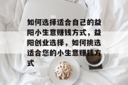 如何选择适合自己的益阳小生意赚钱方式，益阳创业选择，如何挑选适合您的小生意赚钱方式