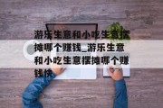 游乐生意和小吃生意摆摊哪个赚钱_游乐生意和小吃生意摆摊哪个赚钱快