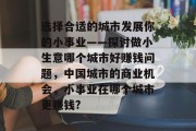 选择合适的城市发展你的小事业——探讨做小生意哪个城市好赚钱问题，中国城市的商业机会，小事业在哪个城市更赚钱?