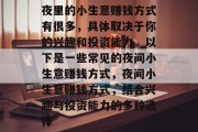 夜里的小生意赚钱方式有很多，具体取决于你的兴趣和投资能力。以下是一些常见的夜间小生意赚钱方式，夜间小生意赚钱方式，结合兴趣与投资能力的多种选择