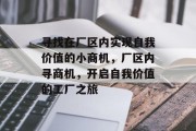 寻找在厂区内实现自我价值的小商机，厂区内寻商机，开启自我价值的工厂之旅