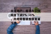 太古地产：香港办公楼租金下调9%-16%，内地零售销售额普遍下滑