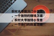 农村大爷做冷门小生意，一个独特的赚钱之道，农村大爷独特小生意，一个冷门的致富之道
