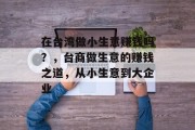 在台湾做小生意赚钱吗？，台商做生意的赚钱之道，从小生意到大企业
