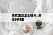 果皮生意怎么赚钱_果皮的利用