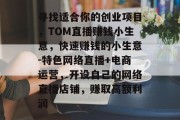 寻找适合你的创业项目，TOM直播赚钱小生意，快速赚钱的小生意-特色网络直播+电商运营，开设自己的网络直播店铺，赚取高额利润