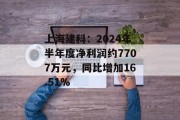 上海建科：2024年半年度净利润约7707万元，同比增加16.51%