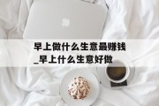 早上做什么生意最赚钱_早上什么生意好做