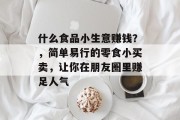 什么食品小生意赚钱？，简单易行的零食小买卖，让你在朋友圈里赚足人气