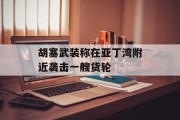 胡塞武装称在亚丁湾附近袭击一艘货轮