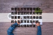 做什么小生意能赚钱？选择合适的时机和项目很重要，如何选择合适的小生意项目及时机，让你轻松赚取财富