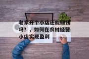 老家开个小店还能赚钱吗？，如何在农村经营小店实现盈利
