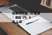 低硫燃料油、SC原油：涨超 1%  8 月 1 日