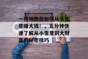 一秒钟教你如何从小生意赚大钱！，五分钟快速了解从小生意到大财富的秘密技巧