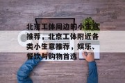 北京工体周边的小生意推荐，北京工体附近各类小生意推荐，娱乐、餐饮与购物首选