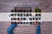 湖南的财富之路，探寻地方特色与商机，湖南的财富之路，探寻地方特色与商机的潜力之旅