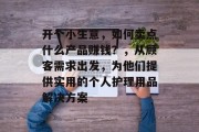 开个小生意，如何卖点什么产品赚钱？，从顾客需求出发，为他们提供实用的个人护理用品解决方案