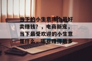 当下的小生意哪个最好卖赚钱？，电商新宠，当下最受欢迎的小生意是什么，哪些赚得最多