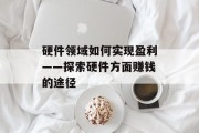 硬件领域如何实现盈利——探索硬件方面赚钱的途径