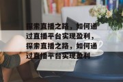 探索直播之路，如何通过直播平台实现盈利，探索直播之路，如何通过直播平台实现盈利