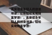 吉安适合年轻人的创业项目，让你轻松实现财富梦想！，吉安适合年轻人的创业项目，轻松实现财富梦想！