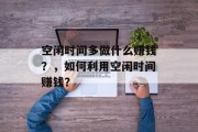 空闲时间多做什么赚钱？，如何利用空闲时间赚钱？