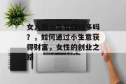 女人做小生意赚钱多吗?,如何通过小生意获得财富,女性的创业之路 女人做小生意赚钱多吗?,如何通过小生意获得财富,女性的创业之路