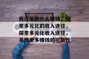 我还能做什么赚钱,探索多元化的收入途径,探索多元化收入途径,寻找更多赚钱的可能性 我还能做什么赚钱,探索多元化的收入途径,探索多元化收入途径,寻找更多赚钱的可能性
