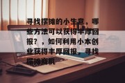 寻找摆摊的小生意，哪些方法可以获得丰厚回报？，如何利用小本创业获得丰厚回报，寻找摆摊商机