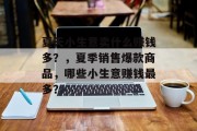 夏天小生意卖什么赚钱多?,夏季销售爆款商品,哪些小生意赚钱最多? 夏天小生意卖什么赚钱多?,夏季销售爆款商品,哪些小生意赚钱最多?