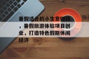 暑假适合的小生意赚钱，暑假旅游体验项目创业，打造特色假期休闲经济
