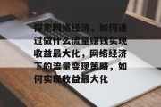 探索网络经济，如何通过做什么流量赚钱实现收益最大化，网络经济下的流量变现策略，如何实现收益最大化