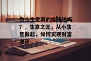 做小生意真的能赚钱吗？，生意之王，从小生意做起，如何实现财富增长